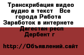 Транскрибация видео/аудио в текст - Все города Работа » Заработок в интернете   . Дагестан респ.,Дербент г.